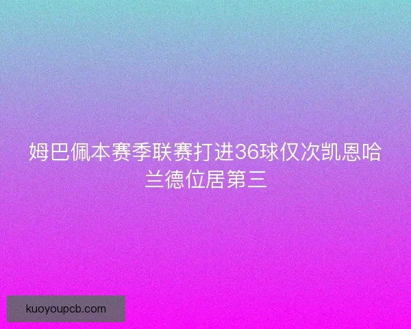 姆巴佩本赛季联赛打进36球仅次凯恩哈兰德位居第三 姆巴佩本赛季联赛打进36球仅次凯恩哈兰德位居第三
