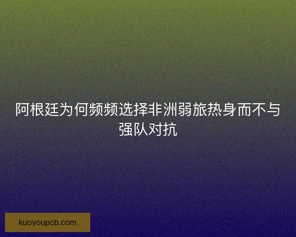 阿根廷为何频频选择非洲弱旅热身而不与强队对抗