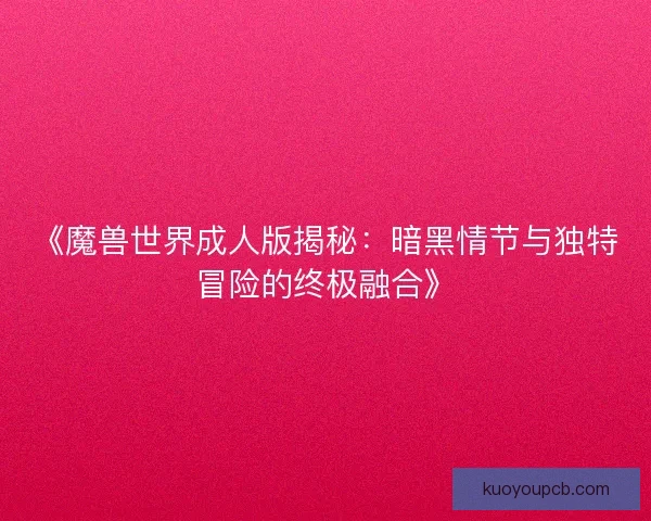 《魔兽世界成人版揭秘：暗黑情节与独特冒险的终极融合》