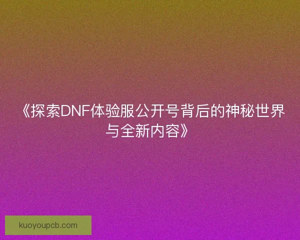 《探索DNF体验服公开号背后的神秘世界与全新内容》