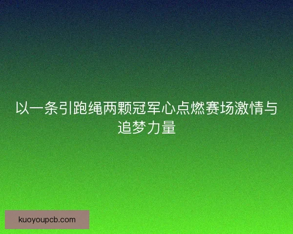 以一条引跑绳两颗冠军心点燃赛场激情与追梦力量 以一条引跑绳两颗冠军心点燃赛场激情与追梦力量