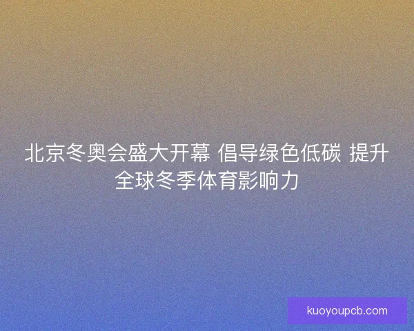 北京冬奥会盛大开幕 倡导绿色低碳 提升全球冬季体育影响力 北京冬奥会盛大开幕 倡导绿色低碳 提升全球冬季体育影响力