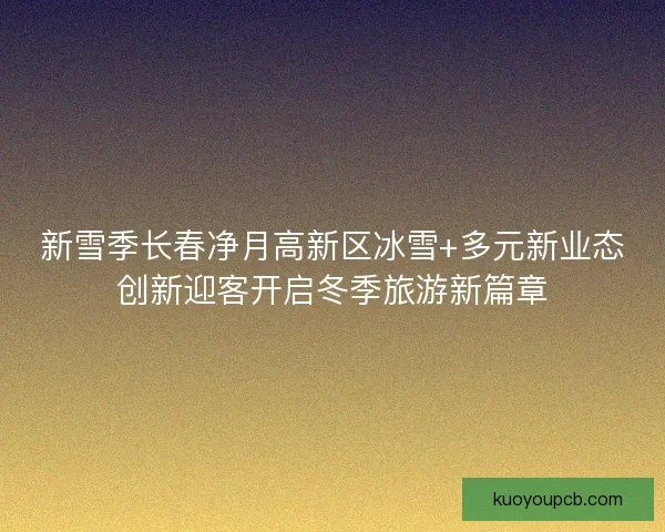 新雪季长春净月高新区冰雪+多元新业态创新迎客开启冬季旅游新篇章 新雪季长春净月高新区冰雪+多元新业态创新迎客开启冬季旅游新篇章