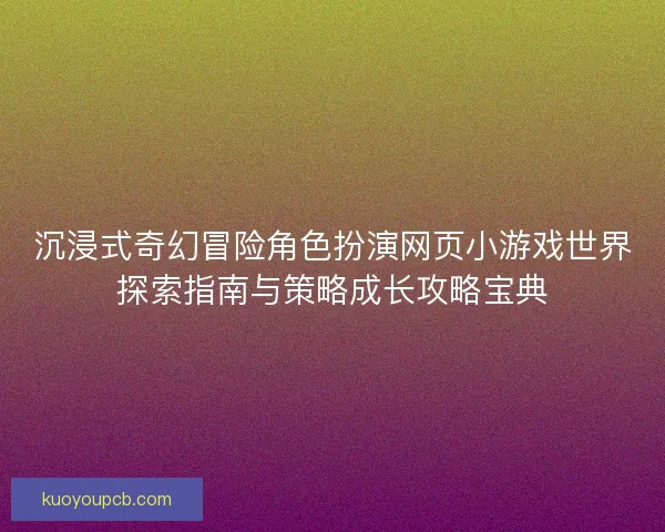 沉浸式奇幻冒险角色扮演网页小游戏世界探索指南与策略成长攻略宝典 沉浸式奇幻冒险角色扮演网页小游戏世界探索指南与策略成长攻略宝典
