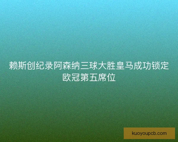 赖斯创纪录阿森纳三球大胜皇马成功锁定欧冠第五席位