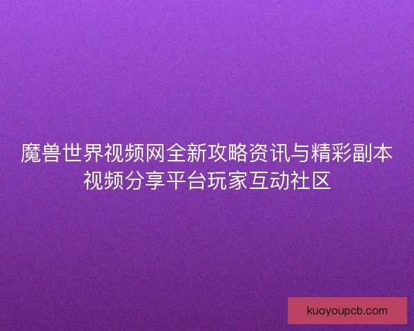 魔兽世界视频网全新攻略资讯与精彩副本视频分享平台玩家互动社区