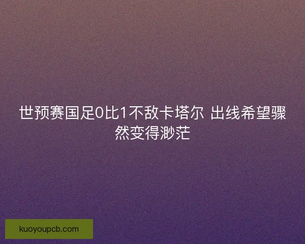 世预赛国足0比1不敌卡塔尔 出线希望骤然变得渺茫 世预赛国足0比1不敌卡塔尔 出线希望骤然变得渺茫