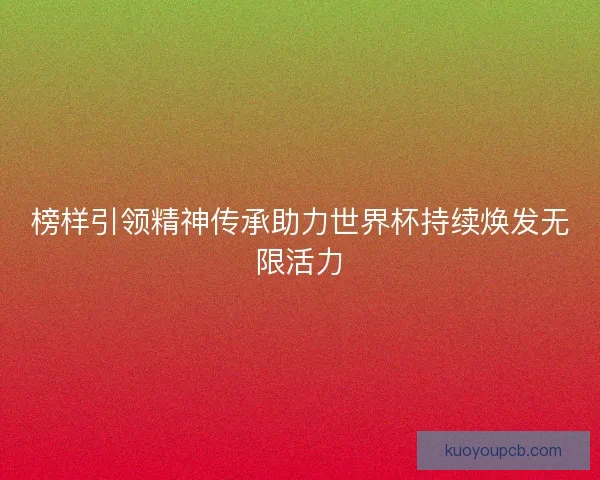 榜样引领精神传承助力世界杯持续焕发无限活力 榜样引领精神传承助力世界杯持续焕发无限活力