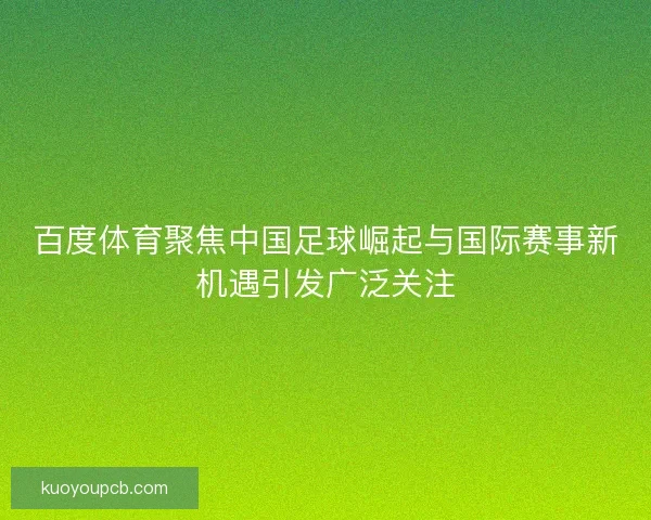 百度体育聚焦中国足球崛起与国际赛事新机遇引发广泛关注 百度体育聚焦中国足球崛起与国际赛事新机遇引发广泛关注