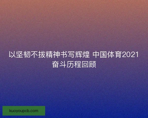 以坚韧不拔精神书写辉煌 中国体育2021奋斗历程回顾 以坚韧不拔精神书写辉煌 中国体育2021奋斗历程回顾