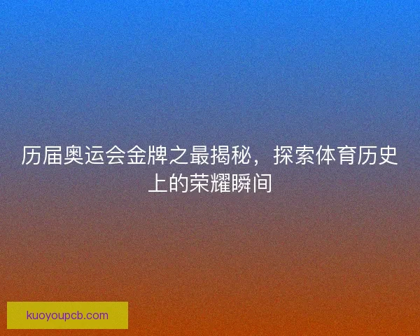历届奥运会金牌之最揭秘,探索体育历史上的荣耀瞬间 历届奥运会金牌之最揭秘,探索体育历史上的荣耀瞬间