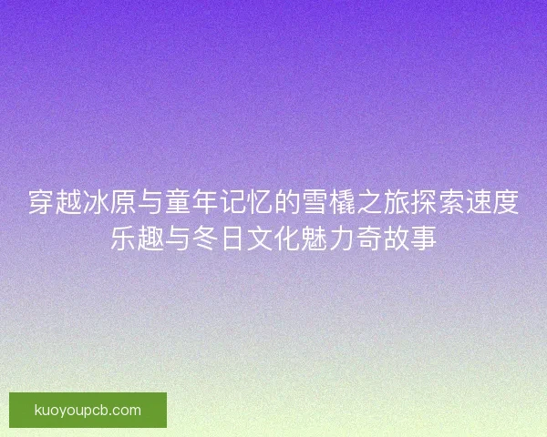 穿越冰原与童年记忆的雪橇之旅探索速度乐趣与冬日文化魅力奇故事 穿越冰原与童年记忆的雪橇之旅探索速度乐趣与冬日文化魅力奇故事