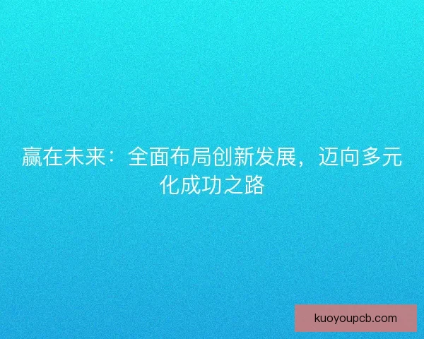 赢在未来:全面布局创新发展,迈向多元化成功之路 赢在未来:全面布局创新发展,迈向多元化成功之路