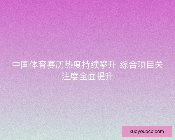 中国体育赛历热度持续攀升 综合项目关注度全面提升 中国体育赛历热度持续攀升 综合项目关注度全面提升
