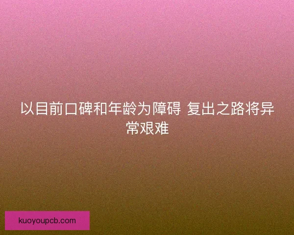 以目前口碑和年龄为障碍 复出之路将异常艰难