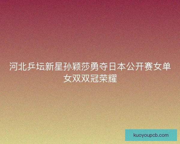 河北乒坛新星孙颖莎勇夺日本公开赛女单女双双冠荣耀