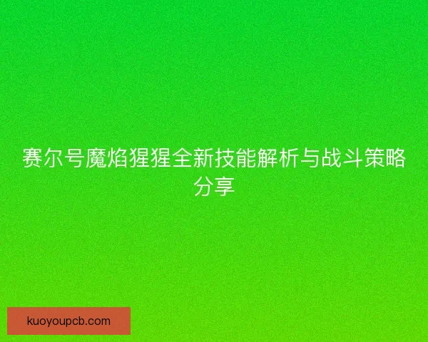 赛尔号魔焰猩猩全新技能解析与战斗策略分享 赛尔号魔焰猩猩全新技能解析与战斗策略分享