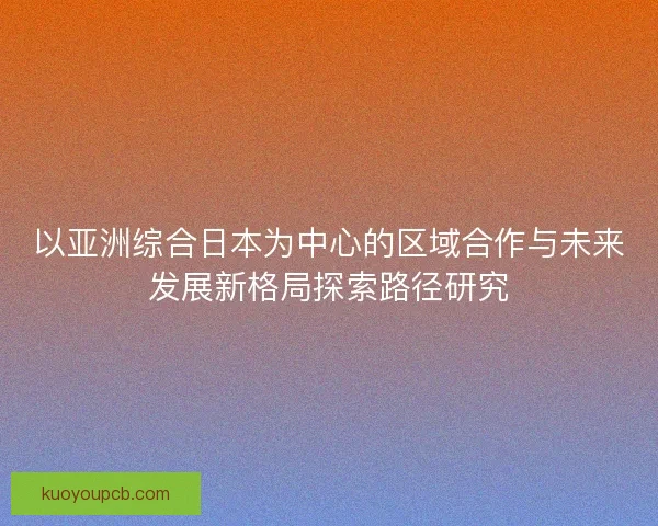以亚洲综合日本为中心的区域合作与未来发展新格局探索路径研究 以亚洲综合日本为中心的区域合作与未来发展新格局探索路径研究