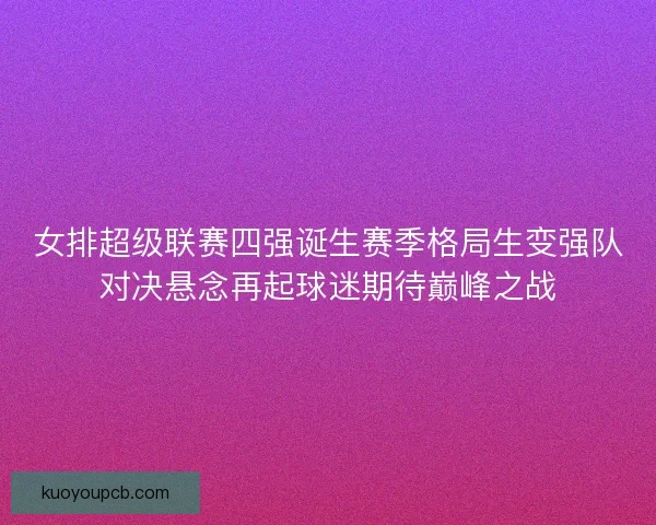 女排超级联赛四强诞生赛季格局生变强队对决悬念再起球迷期待巅峰之战 女排超级联赛四强诞生赛季格局生变强队对决悬念再起球迷期待巅峰之战