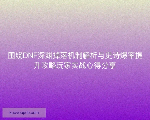 围绕DNF深渊掉落机制解析与史诗爆率提升攻略玩家实战心得分享 围绕DNF深渊掉落机制解析与史诗爆率提升攻略玩家实战心得分享
