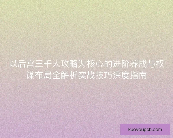 以后宫三千人攻略为核心的进阶养成与权谋布局全解析实战技巧深度指南 以后宫三千人攻略为核心的进阶养成与权谋布局全解析实战技巧深度指南