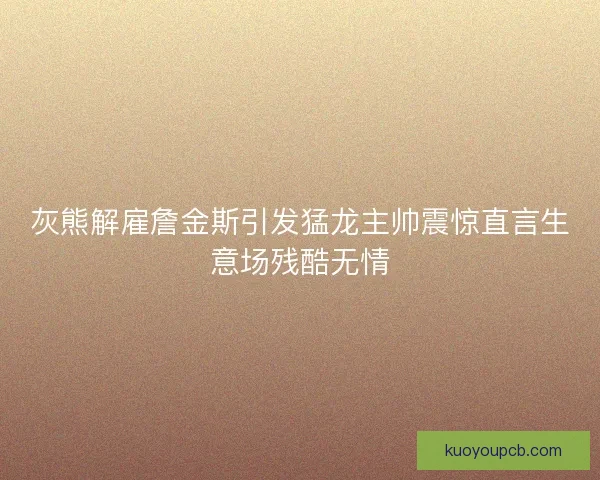 灰熊解雇詹金斯引发猛龙主帅震惊直言生意场残酷无情 灰熊解雇詹金斯引发猛龙主帅震惊直言生意场残酷无情